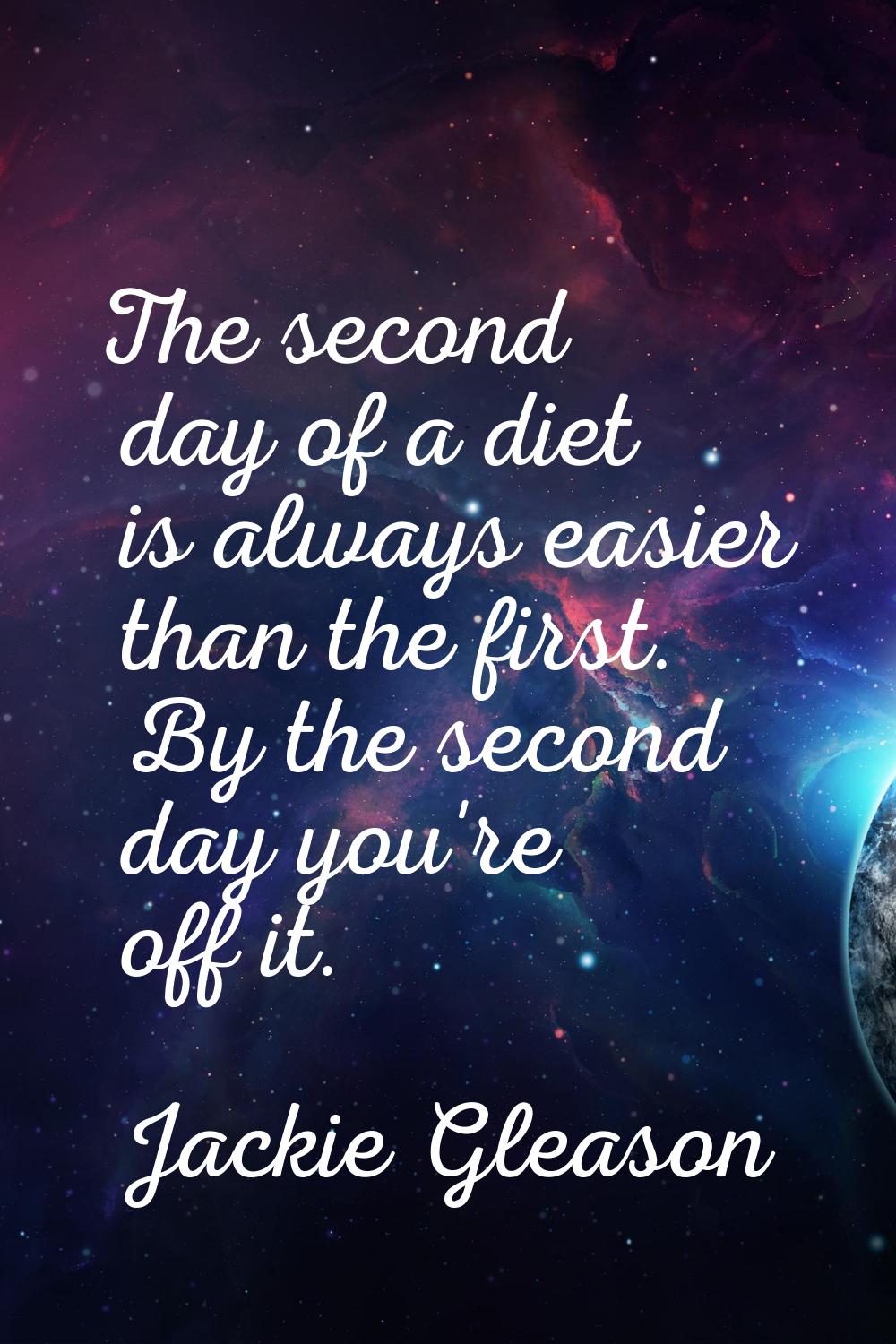 The second day of a diet is always easier than the first. By the second day you're off it.