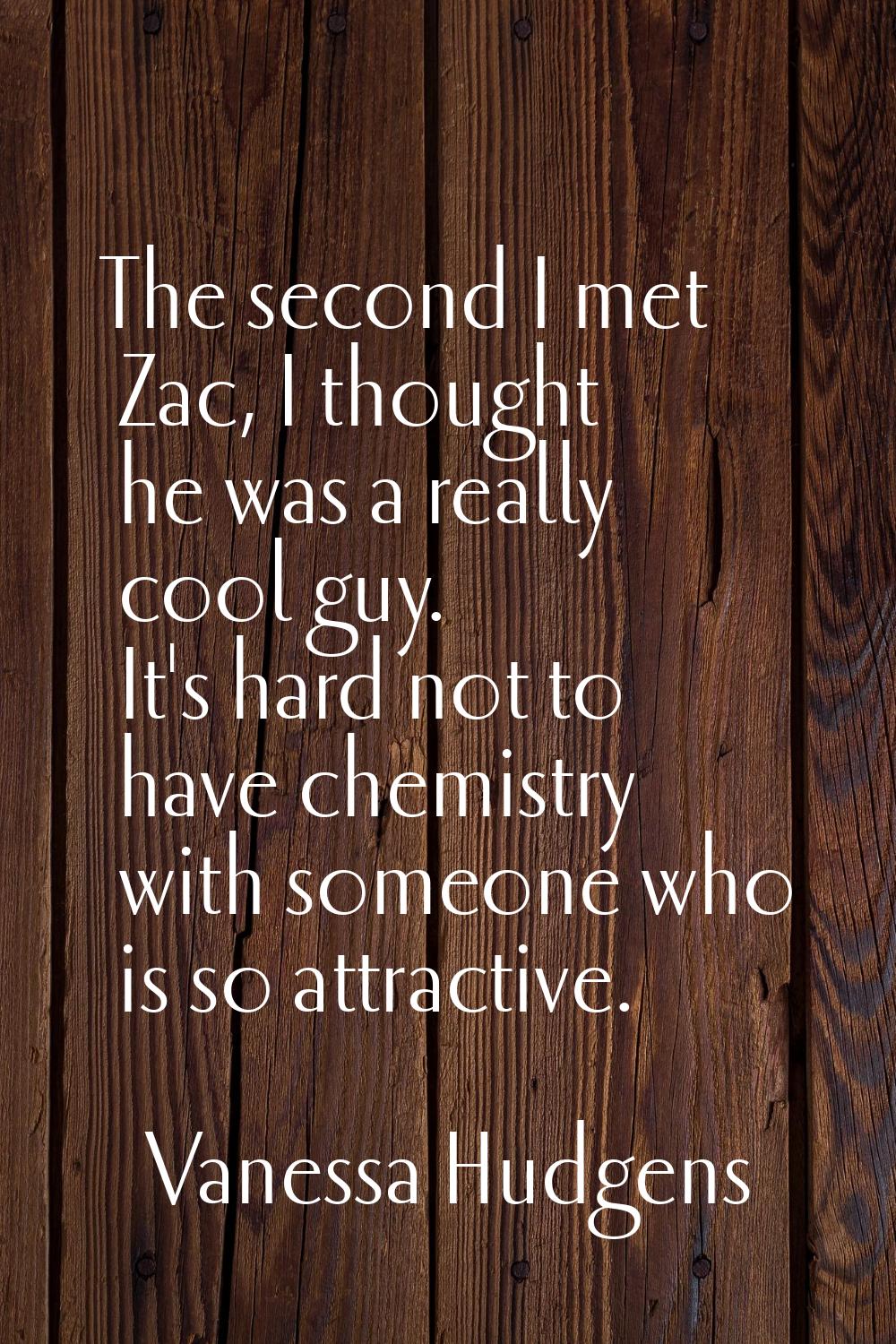 The second I met Zac, I thought he was a really cool guy. It's hard not to have chemistry with some