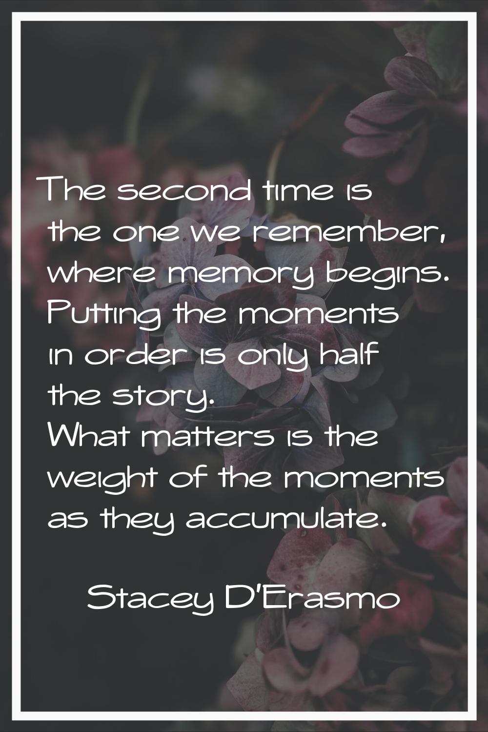 The second time is the one we remember, where memory begins. Putting the moments in order is only h