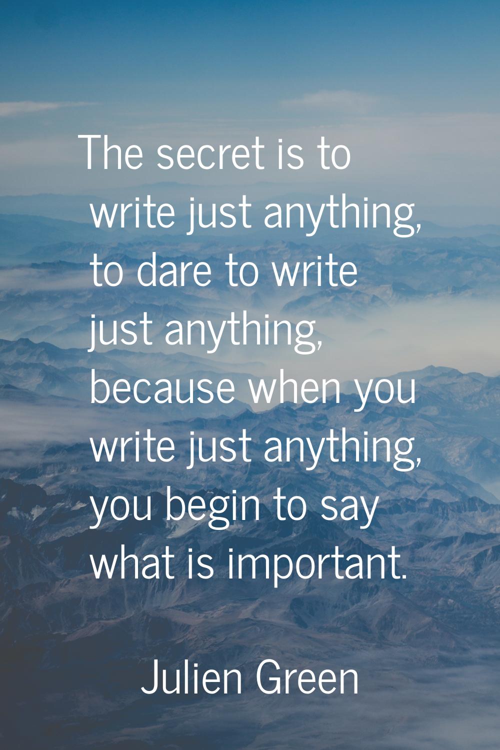 The secret is to write just anything, to dare to write just anything, because when you write just a