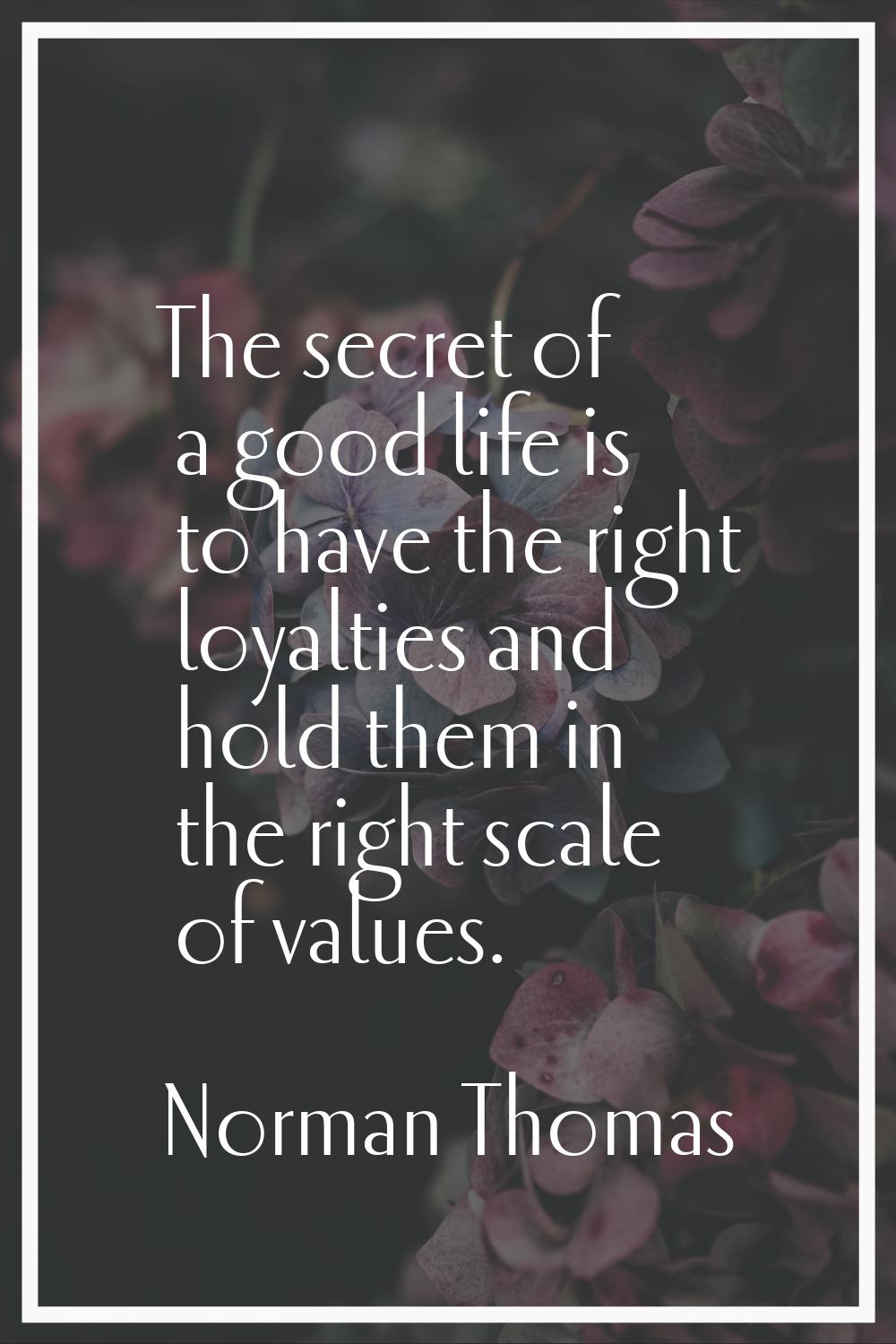 The secret of a good life is to have the right loyalties and hold them in the right scale of values
