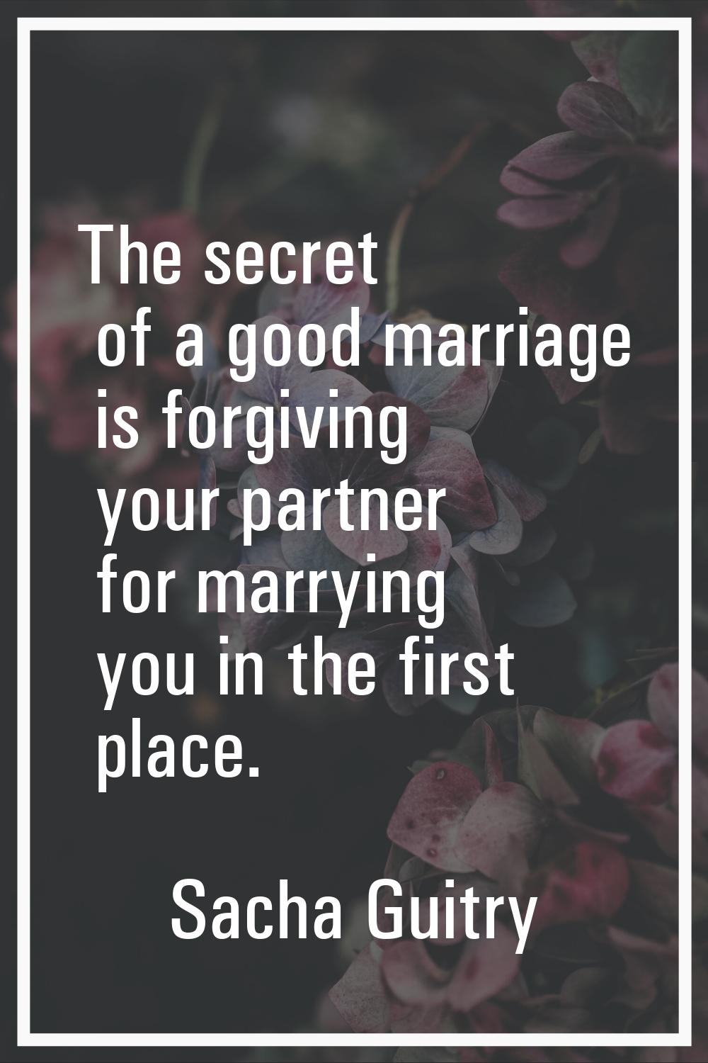 The secret of a good marriage is forgiving your partner for marrying you in the first place.