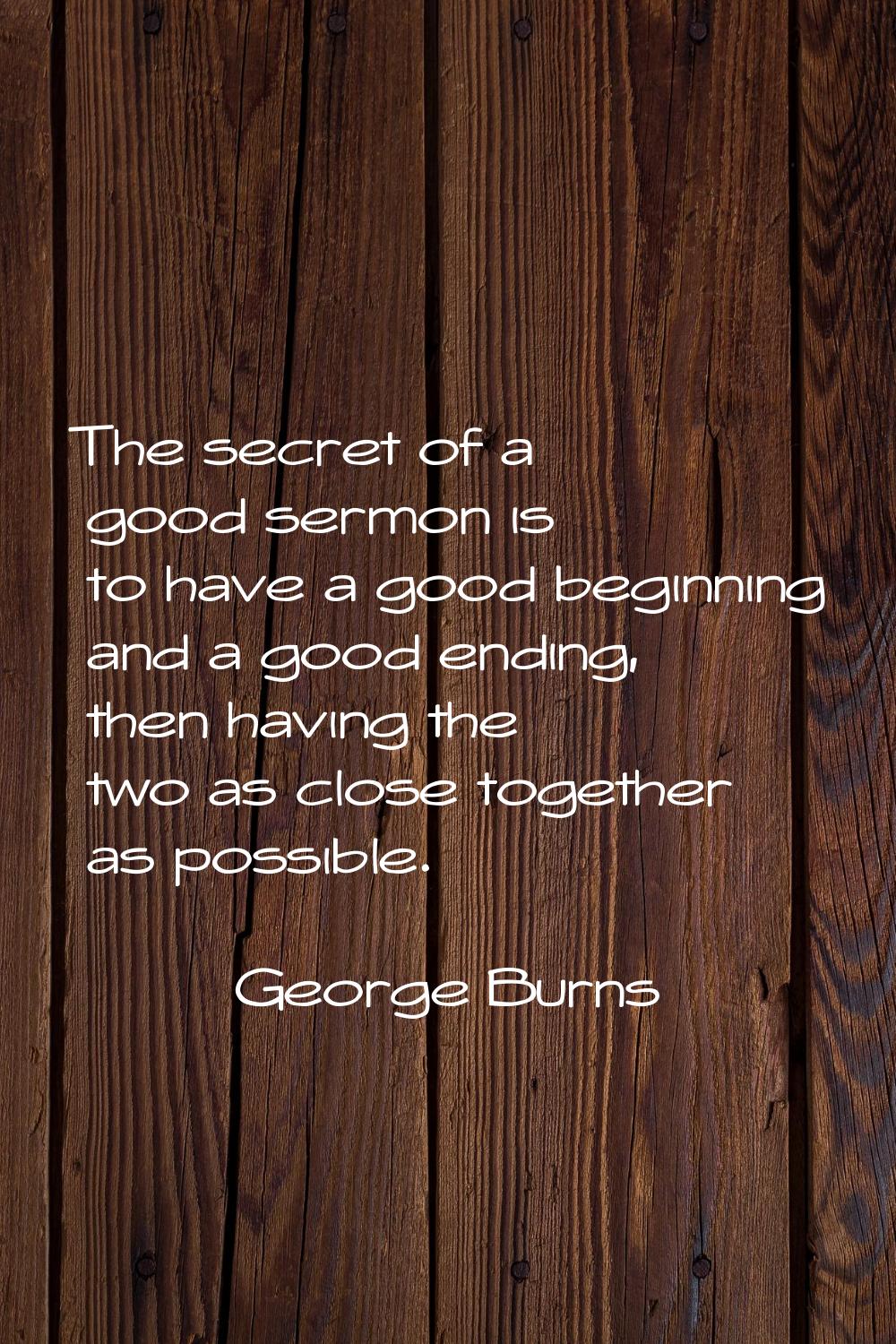 The secret of a good sermon is to have a good beginning and a good ending, then having the two as c