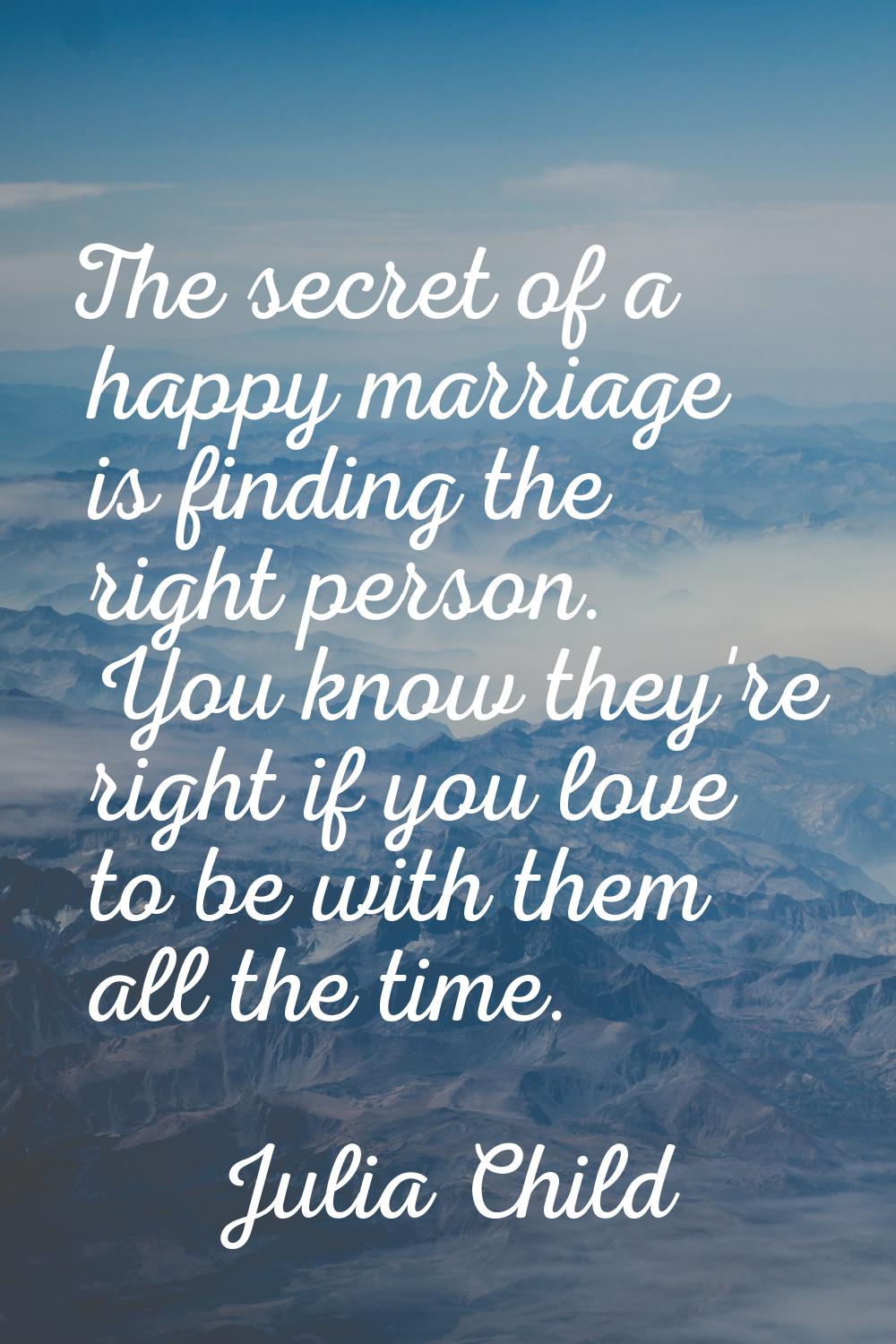 The secret of a happy marriage is finding the right person. You know they're right if you love to b
