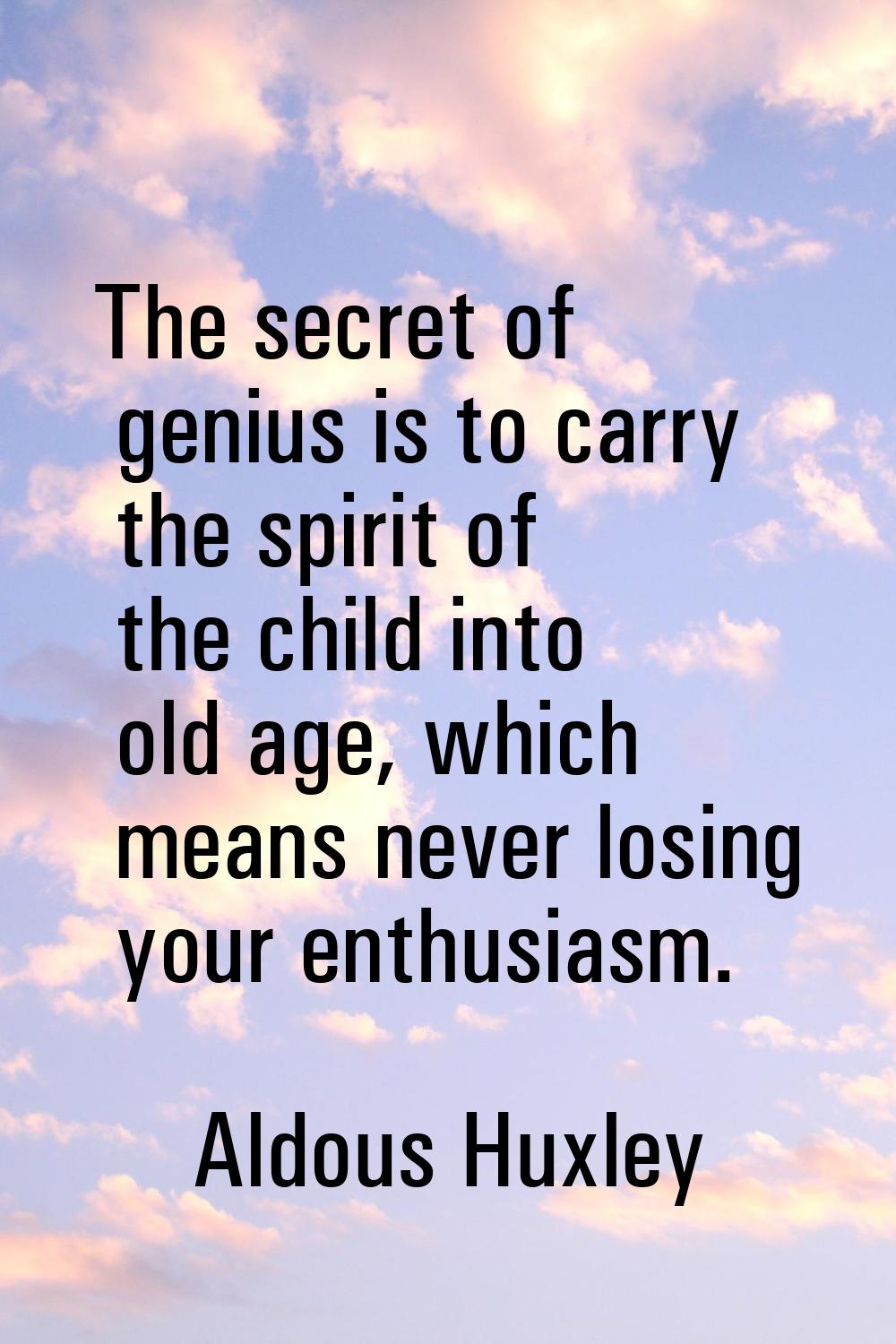 The secret of genius is to carry the spirit of the child into old age, which means never losing you