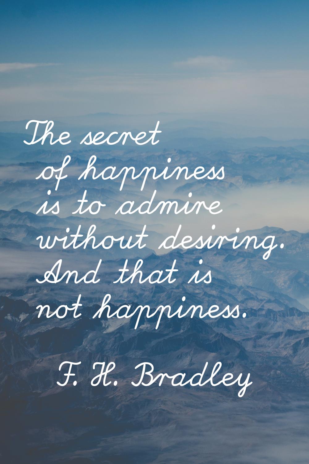 The secret of happiness is to admire without desiring. And that is not happiness.