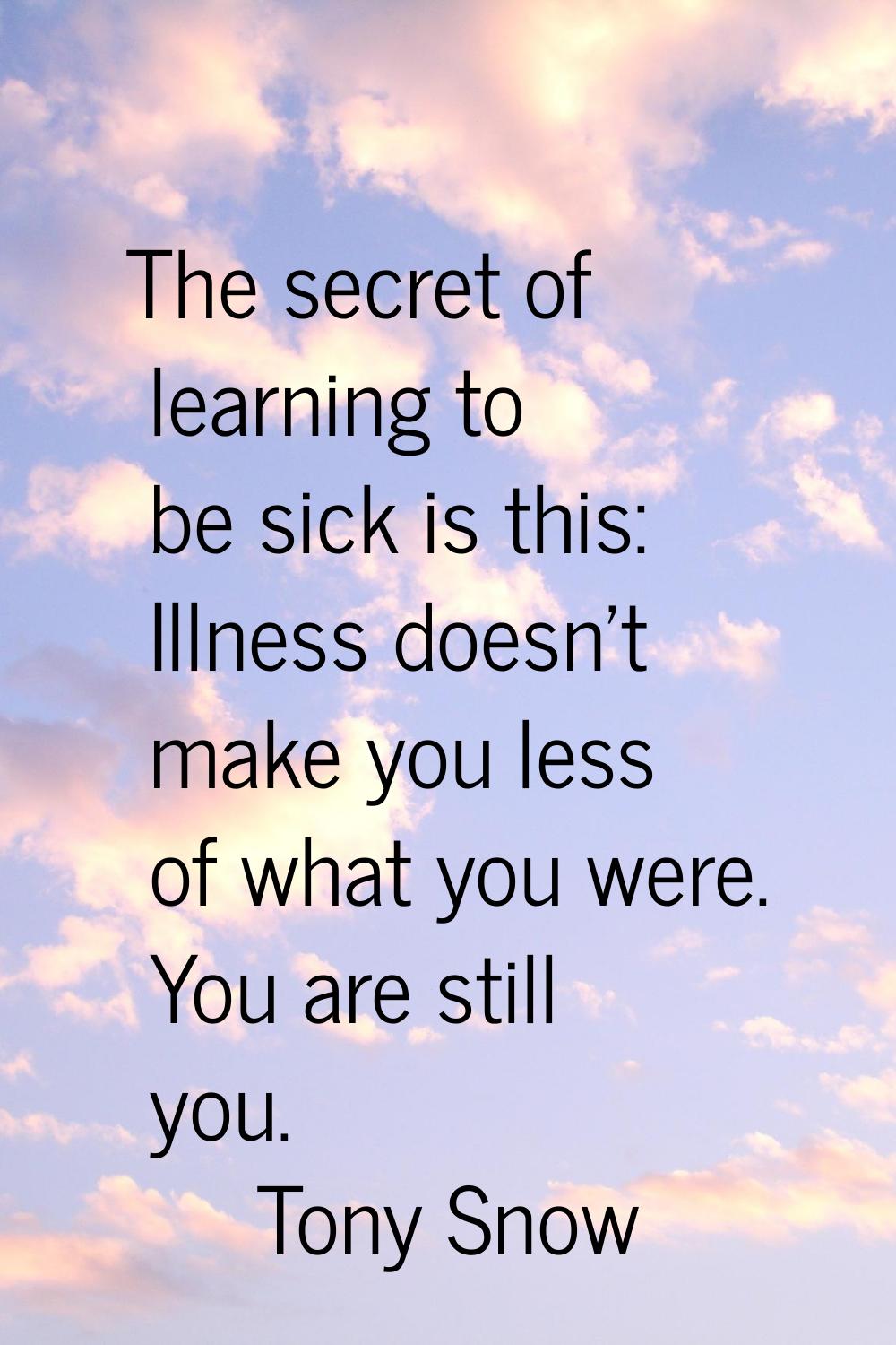 The secret of learning to be sick is this: Illness doesn't make you less of what you were. You are 