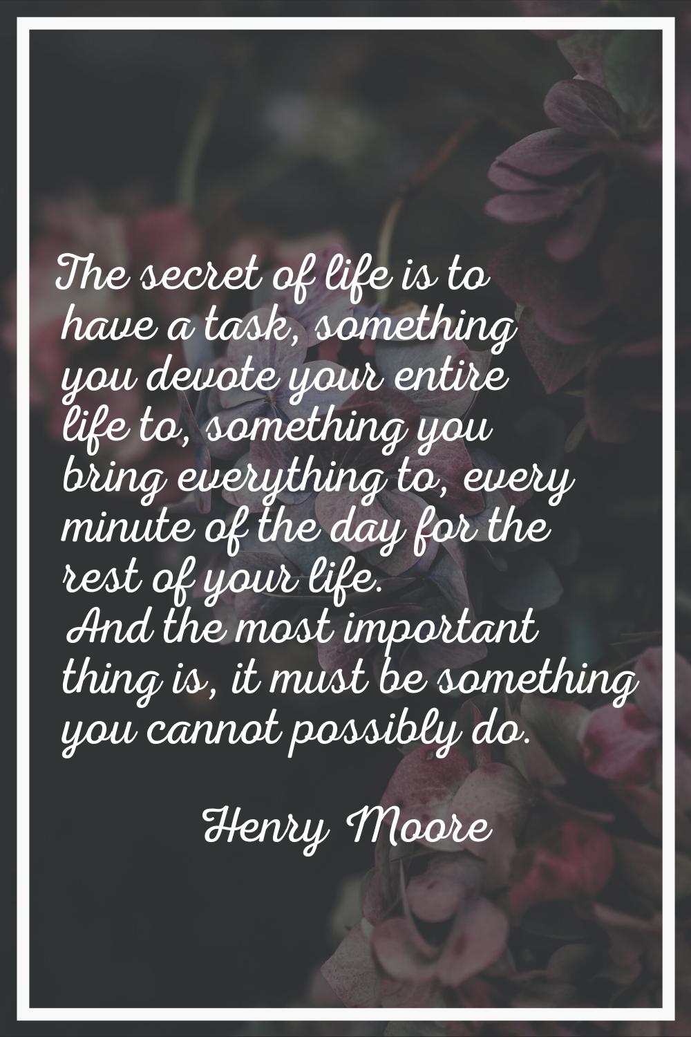 The secret of life is to have a task, something you devote your entire life to, something you bring