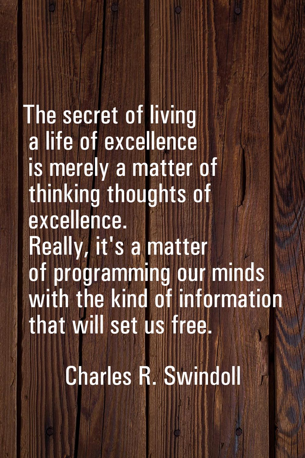 The secret of living a life of excellence is merely a matter of thinking thoughts of excellence. Re