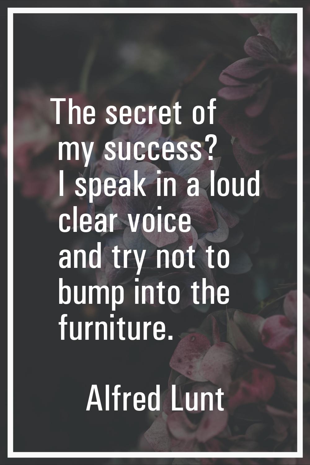 The secret of my success? I speak in a loud clear voice and try not to bump into the furniture.
