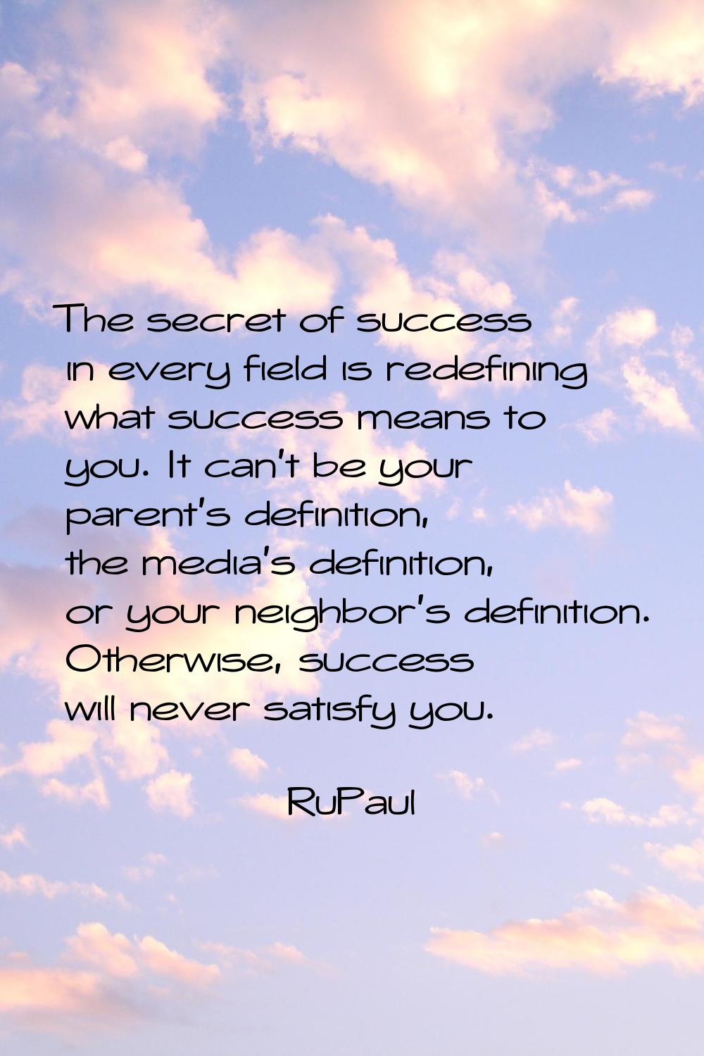 The secret of success in every field is redefining what success means to you. It can't be your pare