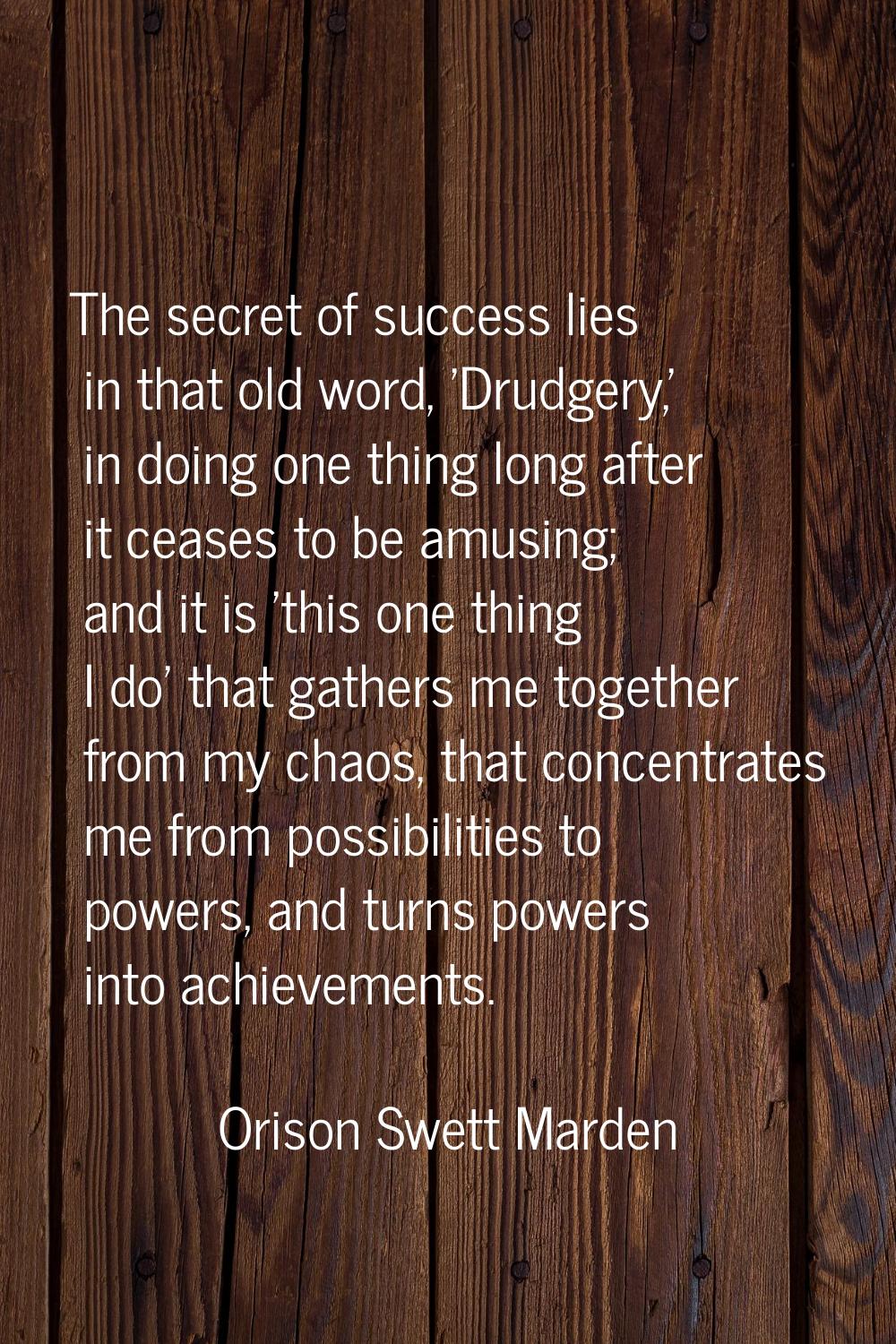 The secret of success lies in that old word, 'Drudgery,' in doing one thing long after it ceases to