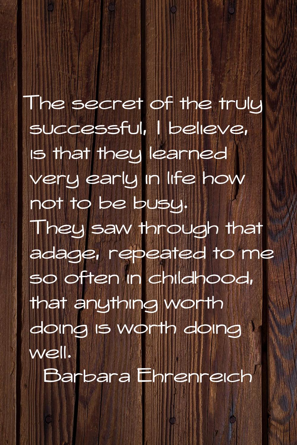 The secret of the truly successful, I believe, is that they learned very early in life how not to b