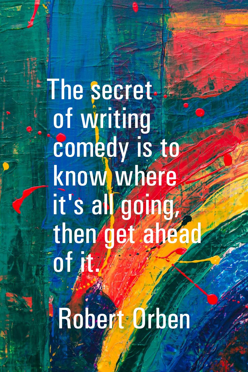 The secret of writing comedy is to know where it's all going, then get ahead of it.
