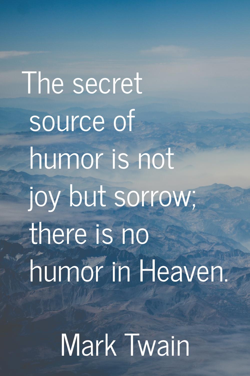 The secret source of humor is not joy but sorrow; there is no humor in Heaven.