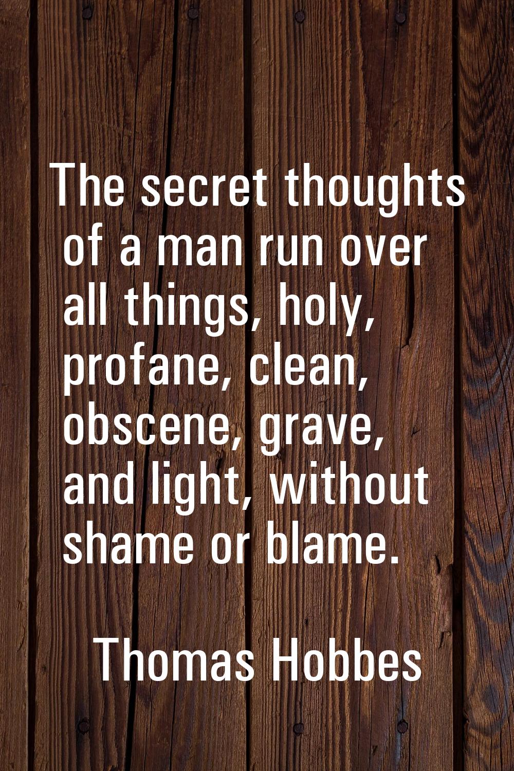 The secret thoughts of a man run over all things, holy, profane, clean, obscene, grave, and light, 