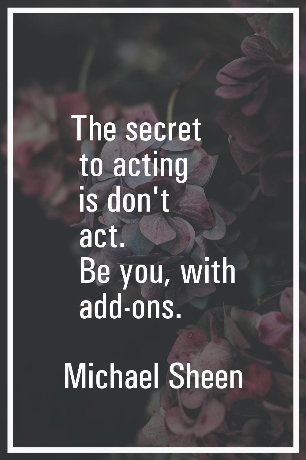 The secret to acting is don't act. Be you, with add-ons.
