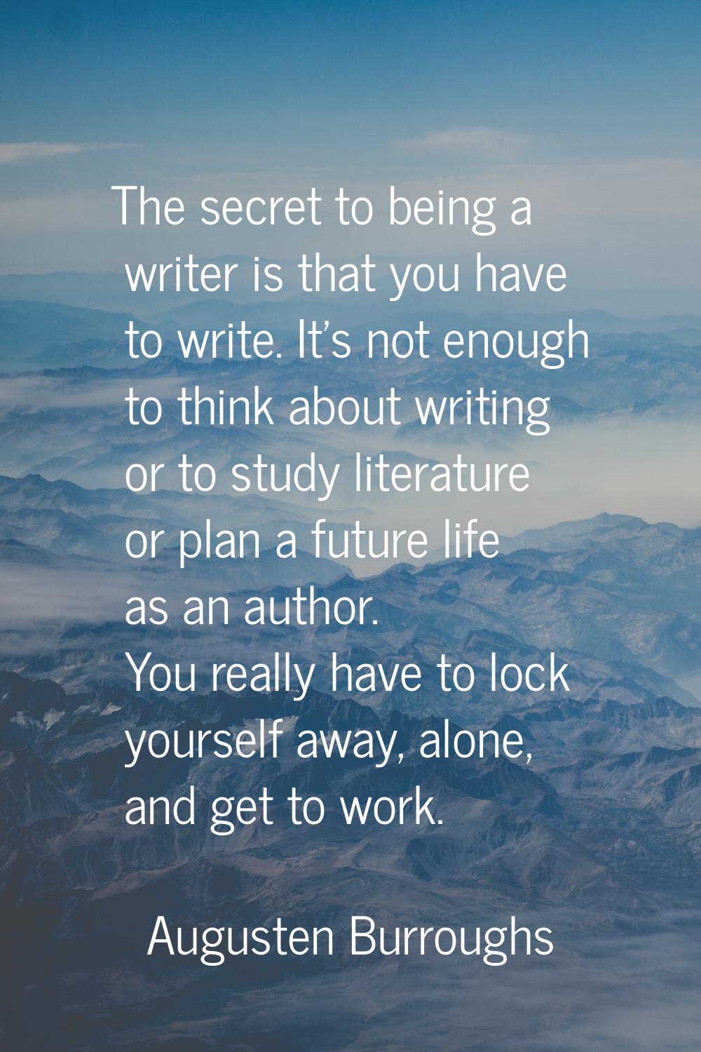 The secret to being a writer is that you have to write. It's not enough to think about writing or t