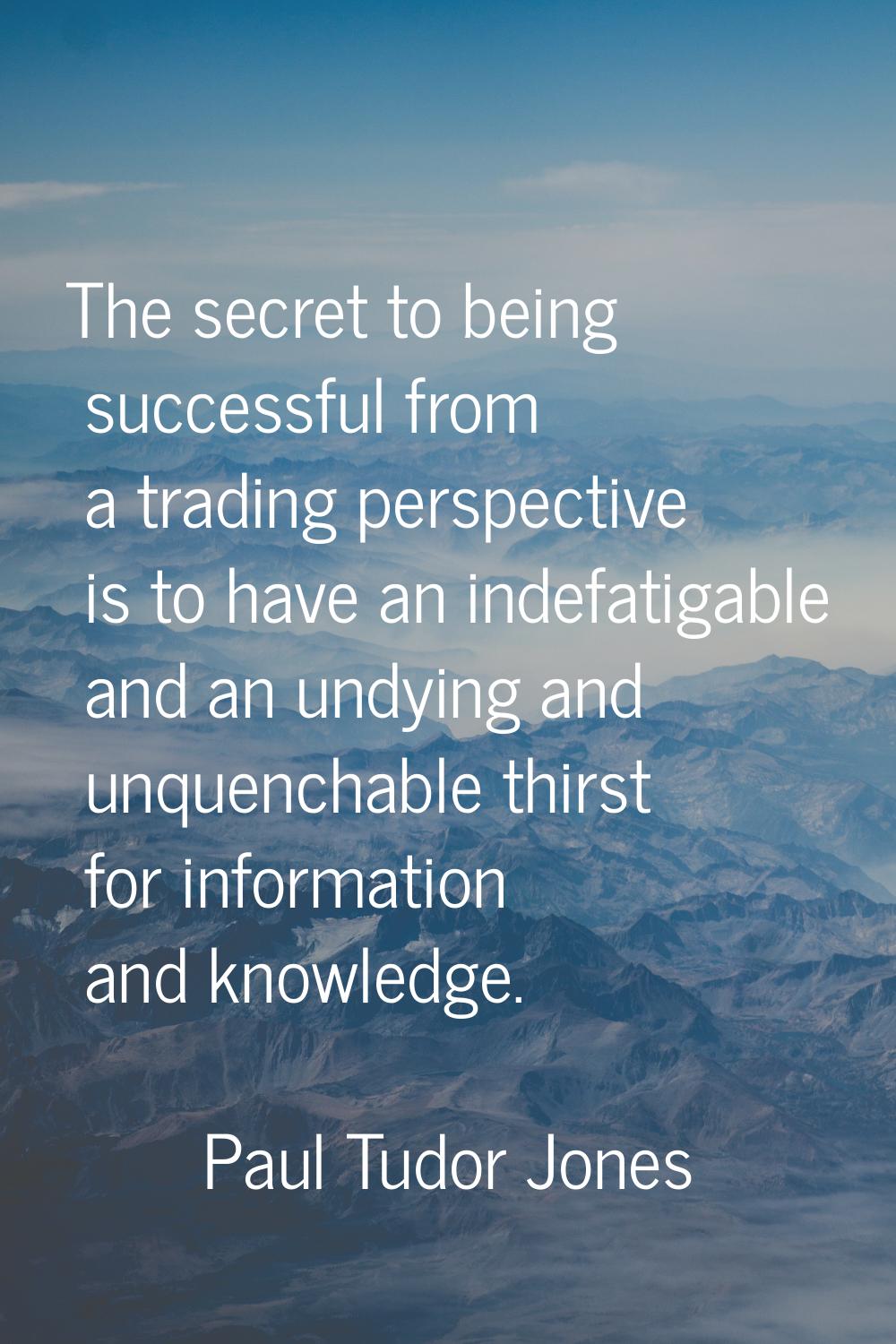 The secret to being successful from a trading perspective is to have an indefatigable and an undyin