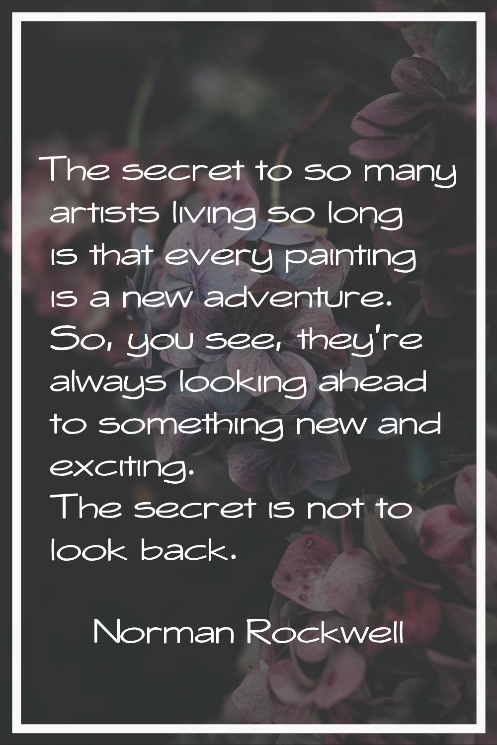 The secret to so many artists living so long is that every painting is a new adventure. So, you see