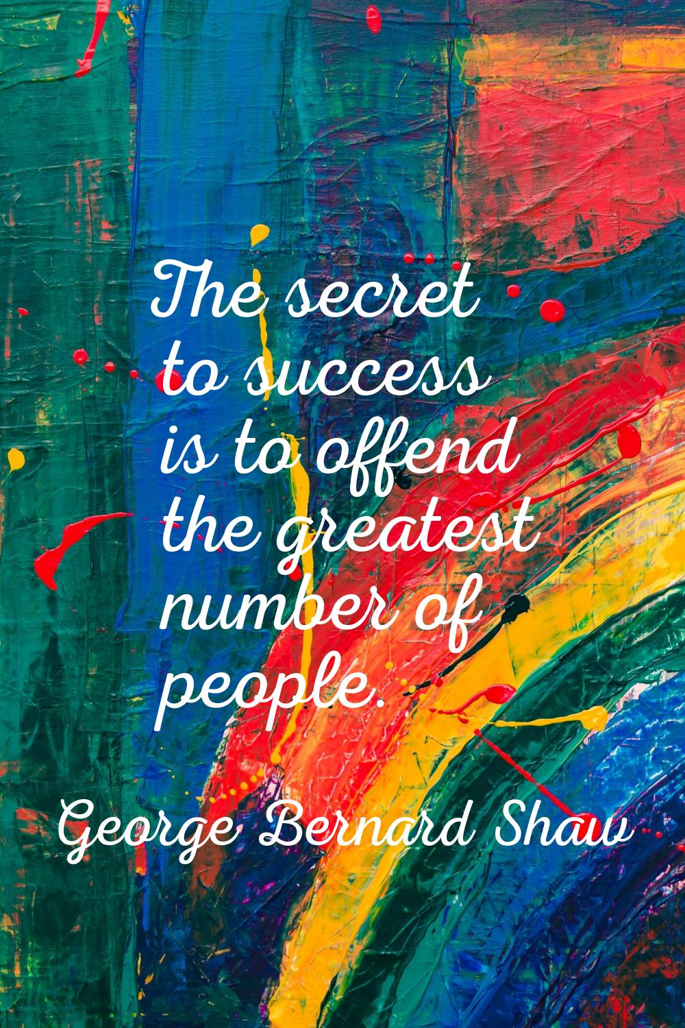 The secret to success is to offend the greatest number of people.