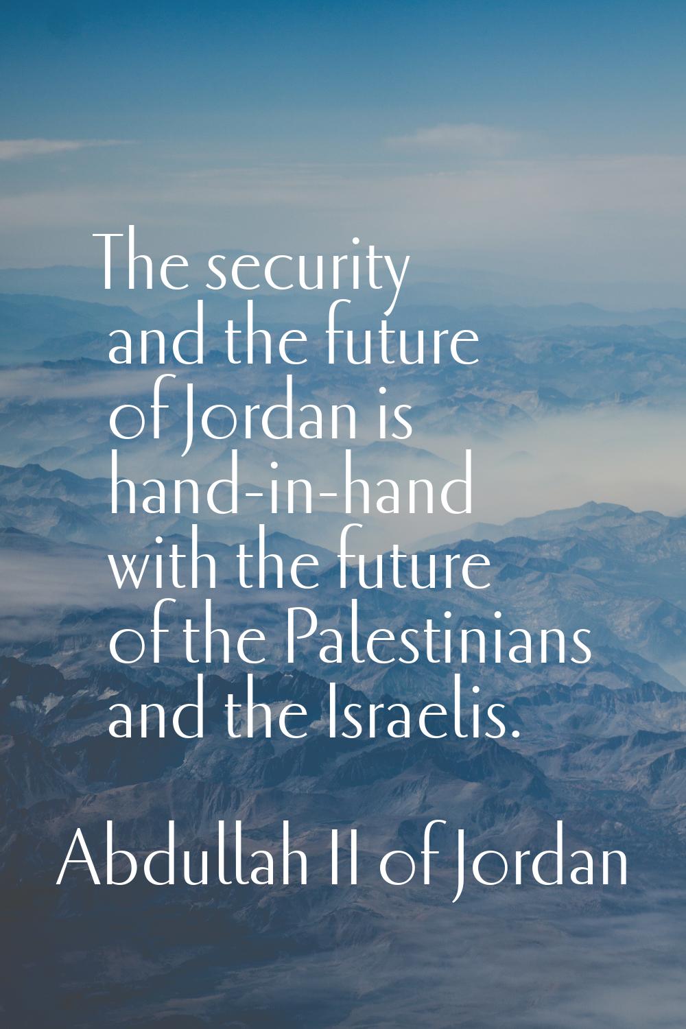 The security and the future of Jordan is hand-in-hand with the future of the Palestinians and the I