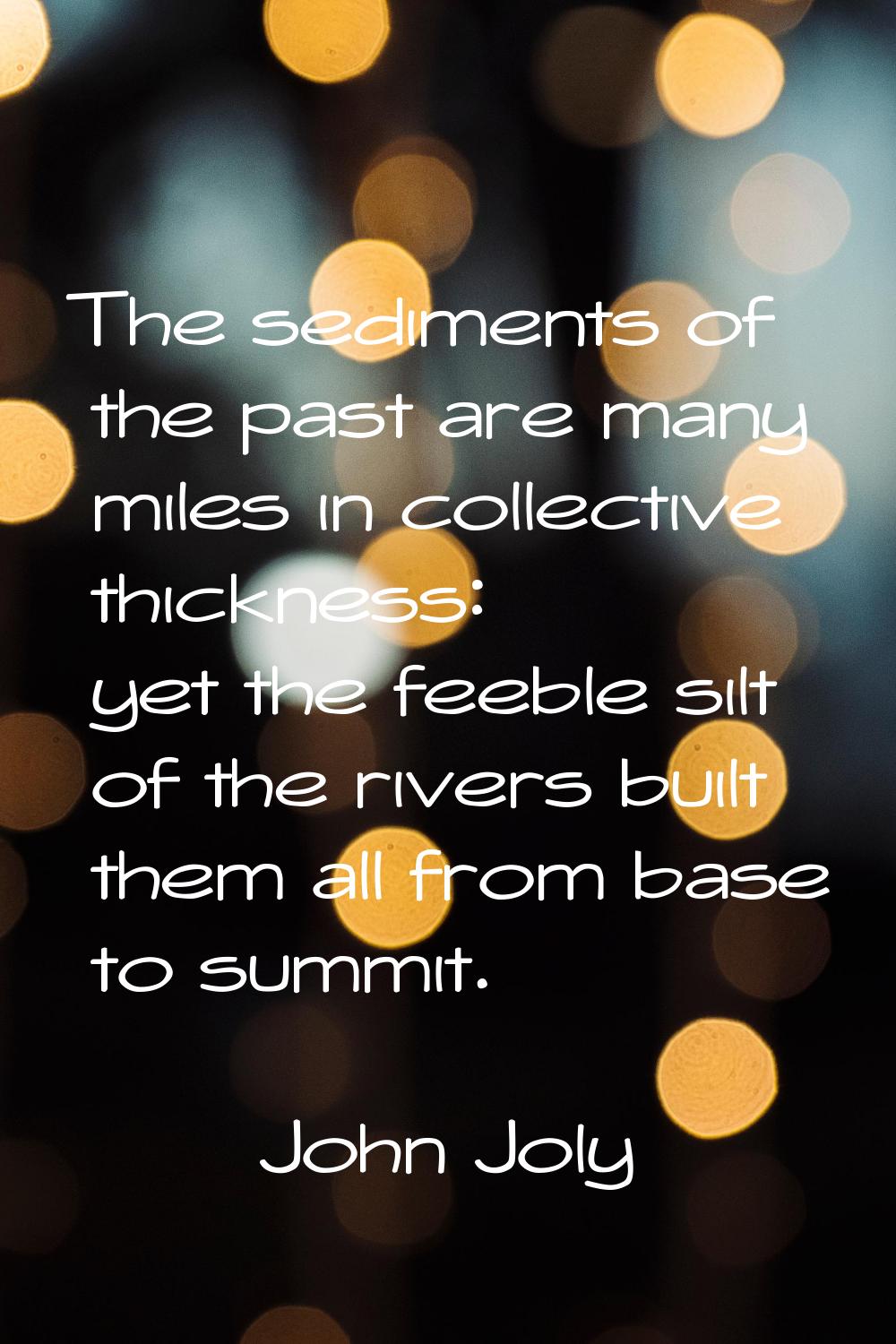 The sediments of the past are many miles in collective thickness: yet the feeble silt of the rivers