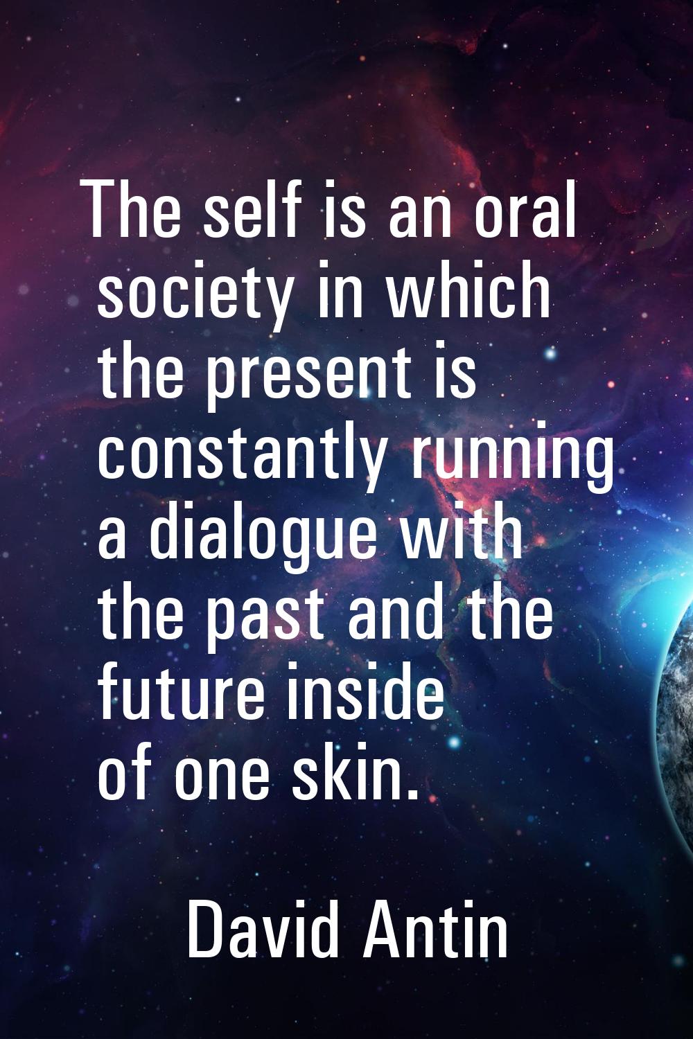 The self is an oral society in which the present is constantly running a dialogue with the past and