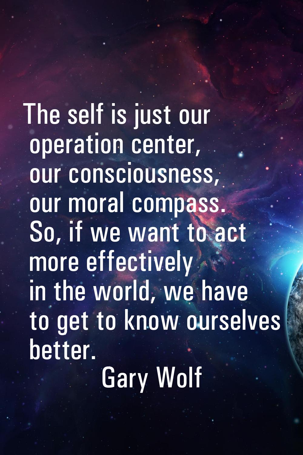The self is just our operation center, our consciousness, our moral compass. So, if we want to act 