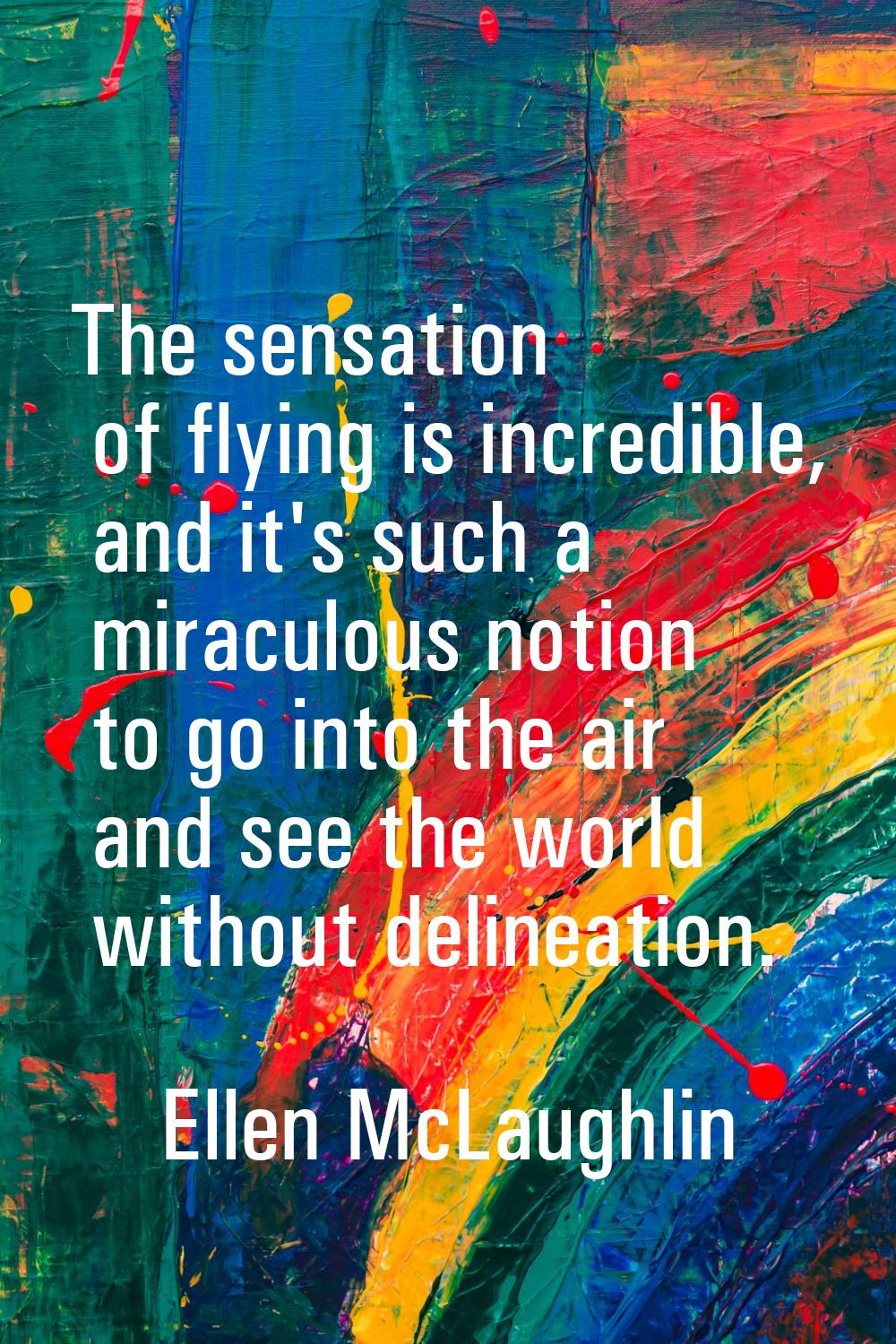 The sensation of flying is incredible, and it's such a miraculous notion to go into the air and see
