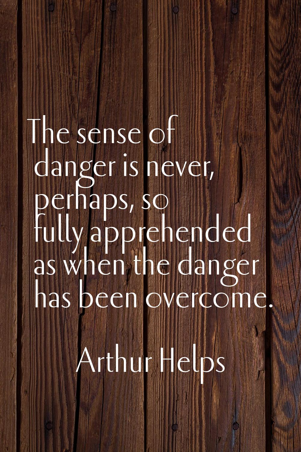 The sense of danger is never, perhaps, so fully apprehended as when the danger has been overcome.
