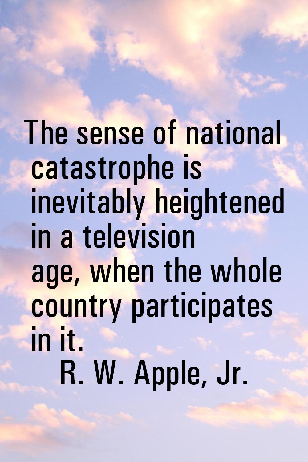 The sense of national catastrophe is inevitably heightened in a television age, when the whole coun