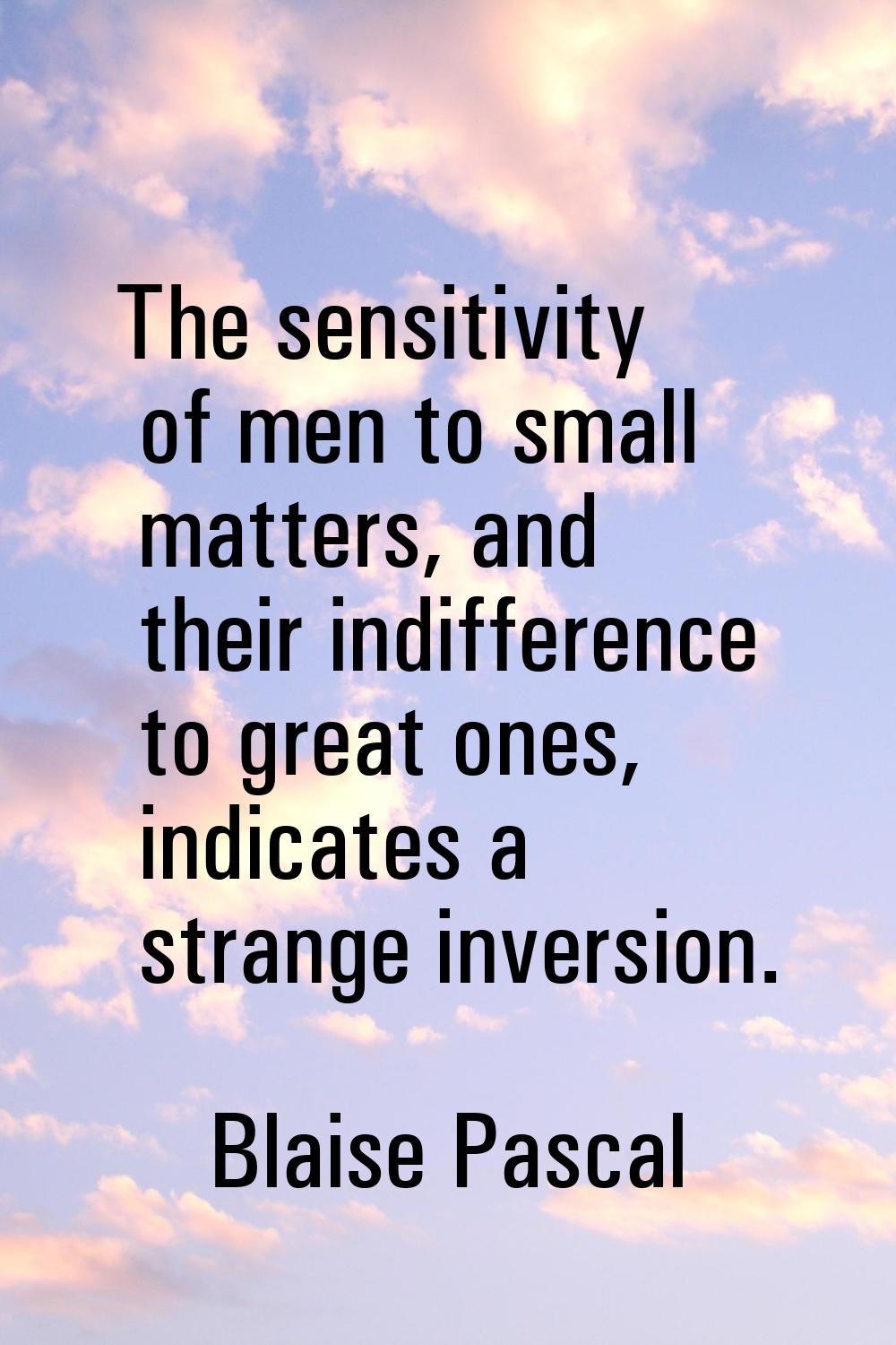The sensitivity of men to small matters, and their indifference to great ones, indicates a strange 
