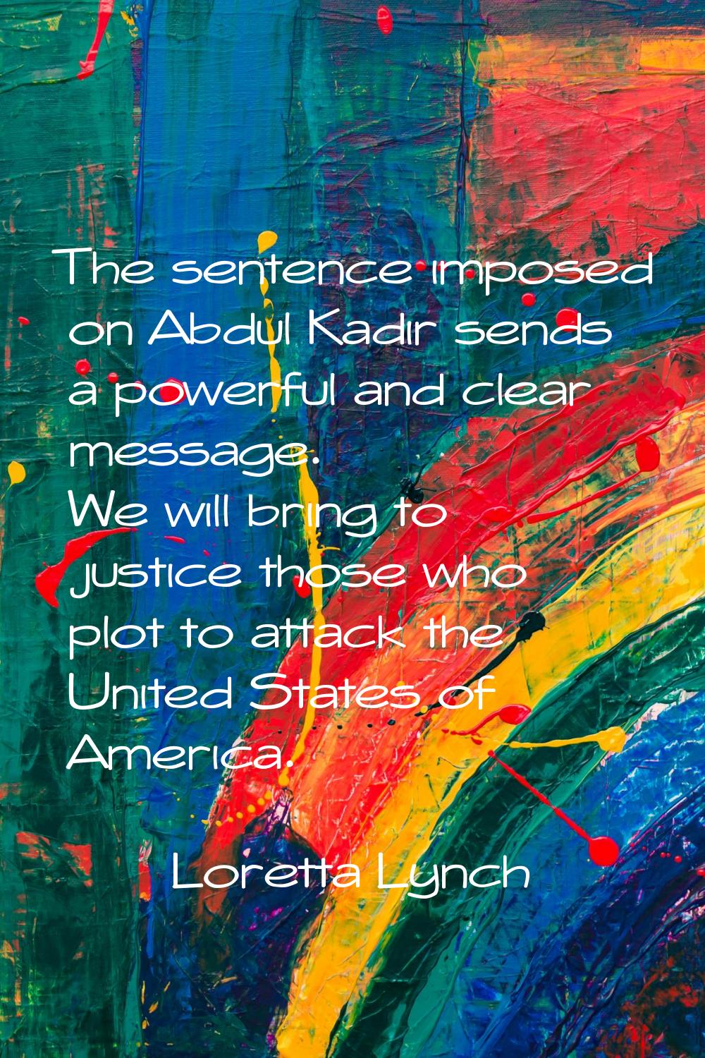 The sentence imposed on Abdul Kadir sends a powerful and clear message. We will bring to justice th