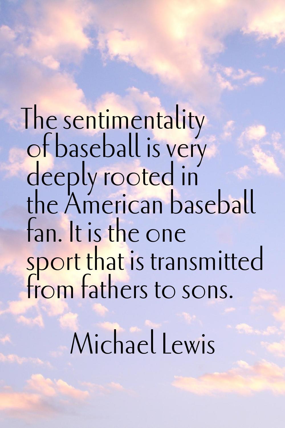 The sentimentality of baseball is very deeply rooted in the American baseball fan. It is the one sp