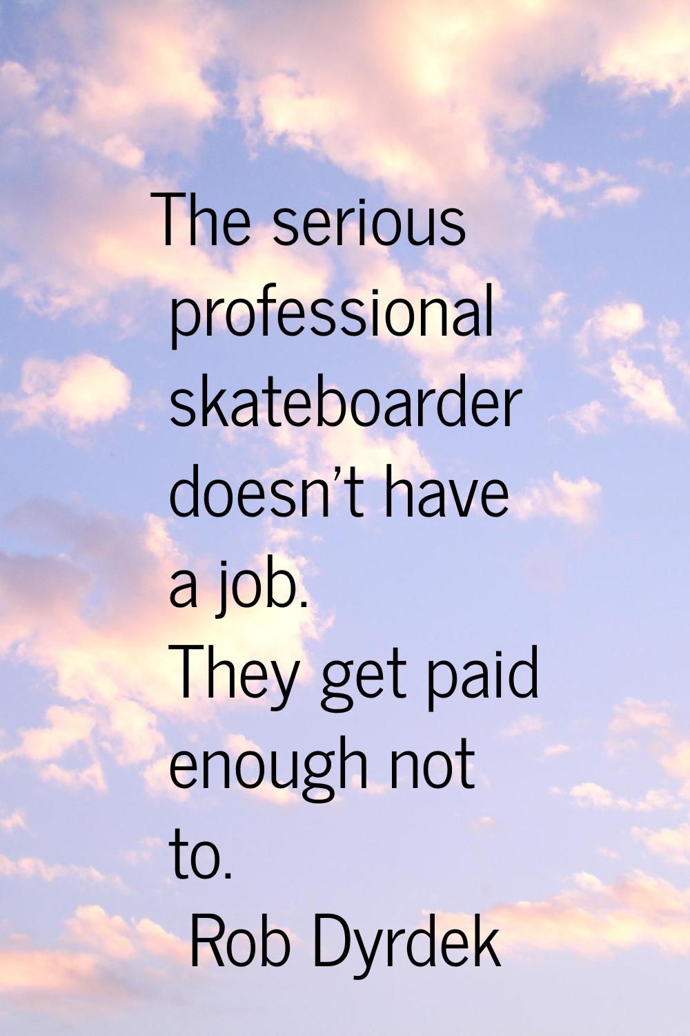 The serious professional skateboarder doesn't have a job. They get paid enough not to.