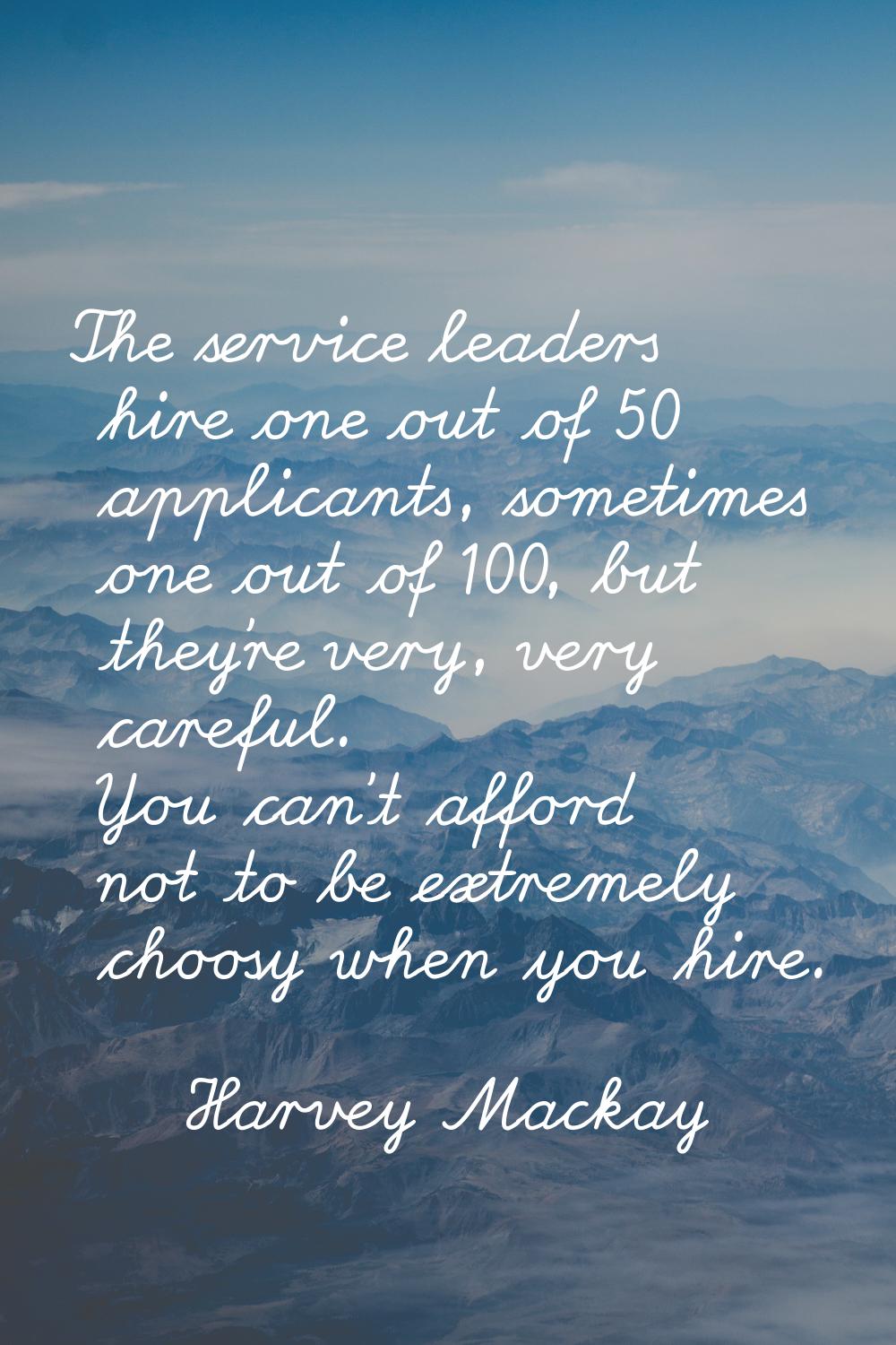 The service leaders hire one out of 50 applicants, sometimes one out of 100, but they're very, very