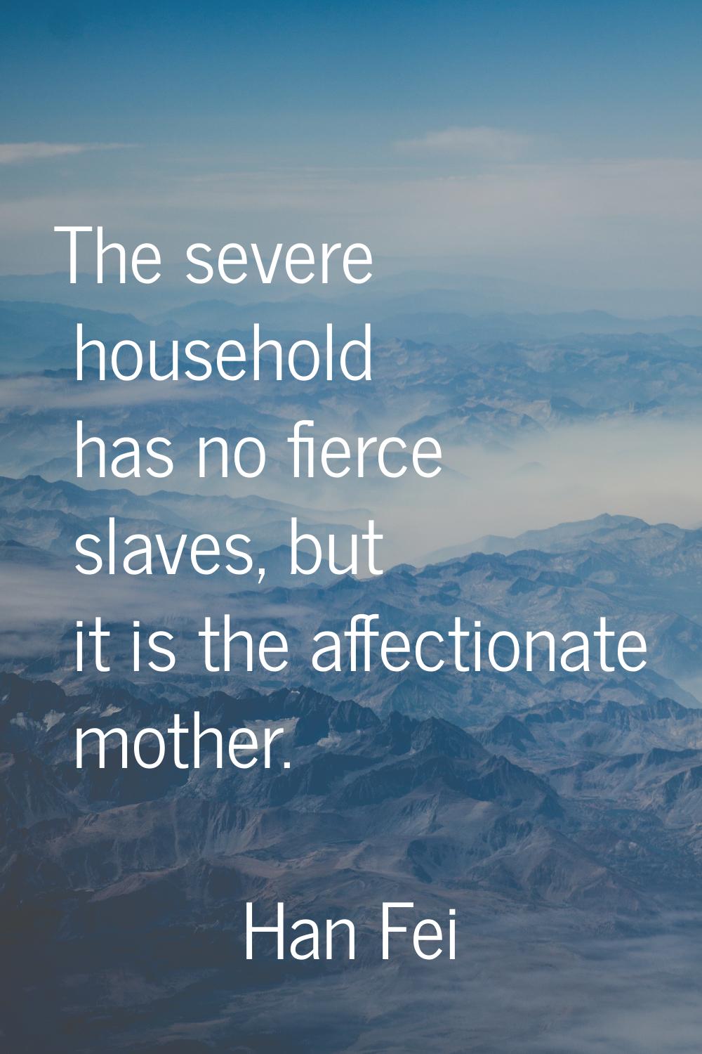 The severe household has no fierce slaves, but it is the affectionate mother.
