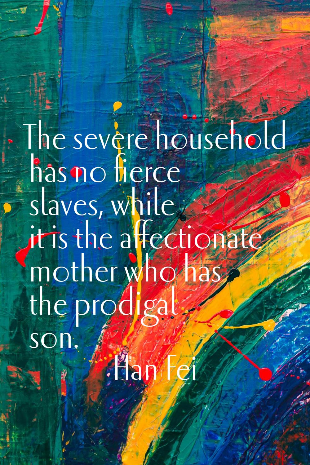 The severe household has no fierce slaves, while it is the affectionate mother who has the prodigal