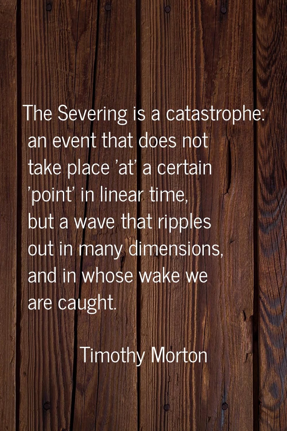 The Severing is a catastrophe: an event that does not take place 'at' a certain 'point' in linear t