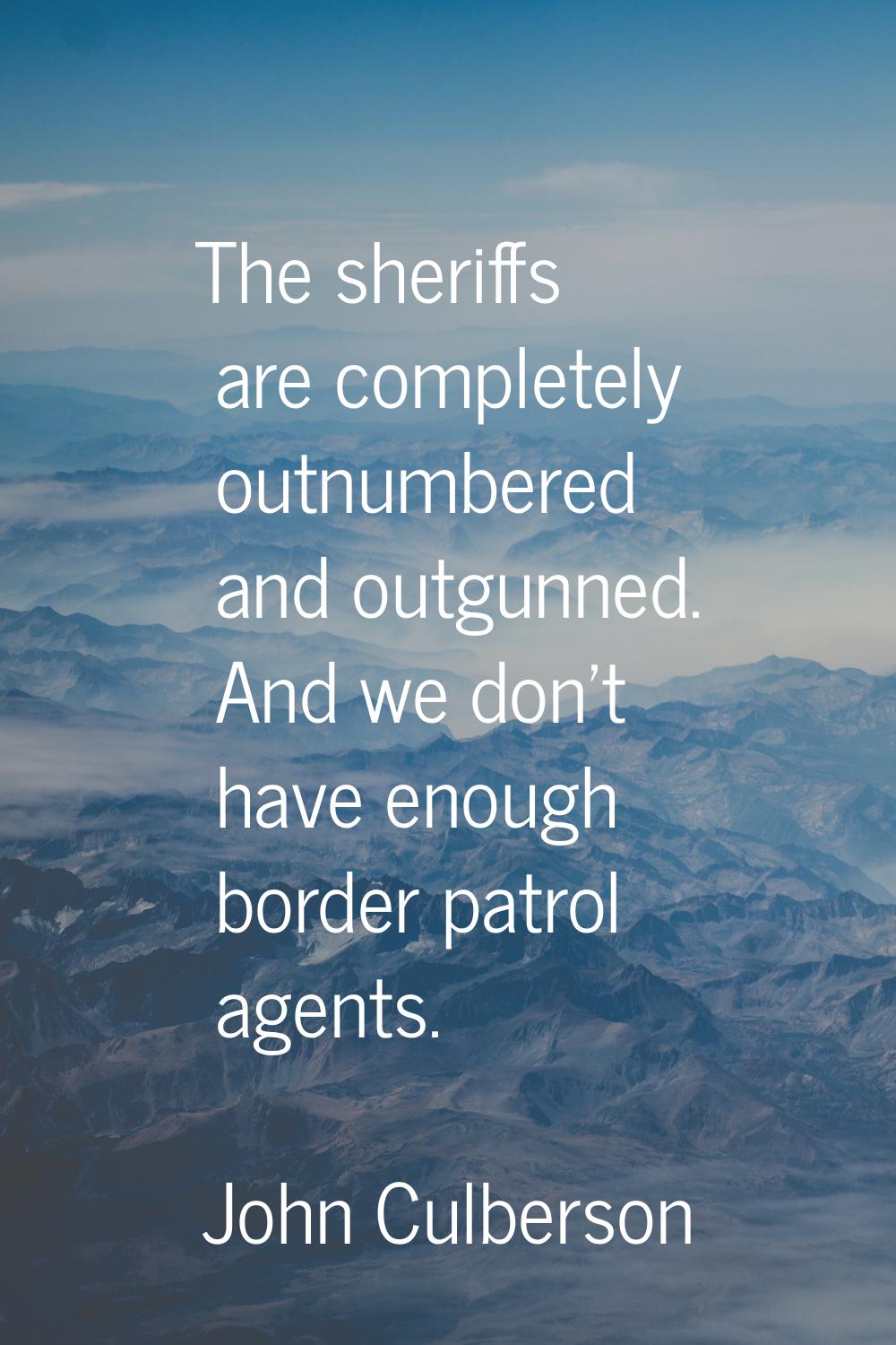 The sheriffs are completely outnumbered and outgunned. And we don't have enough border patrol agent