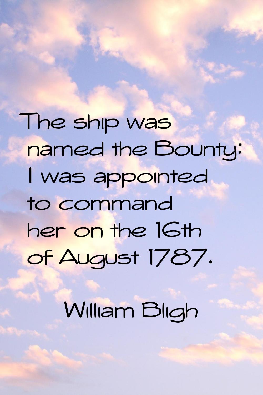 The ship was named the Bounty: I was appointed to command her on the 16th of August 1787.