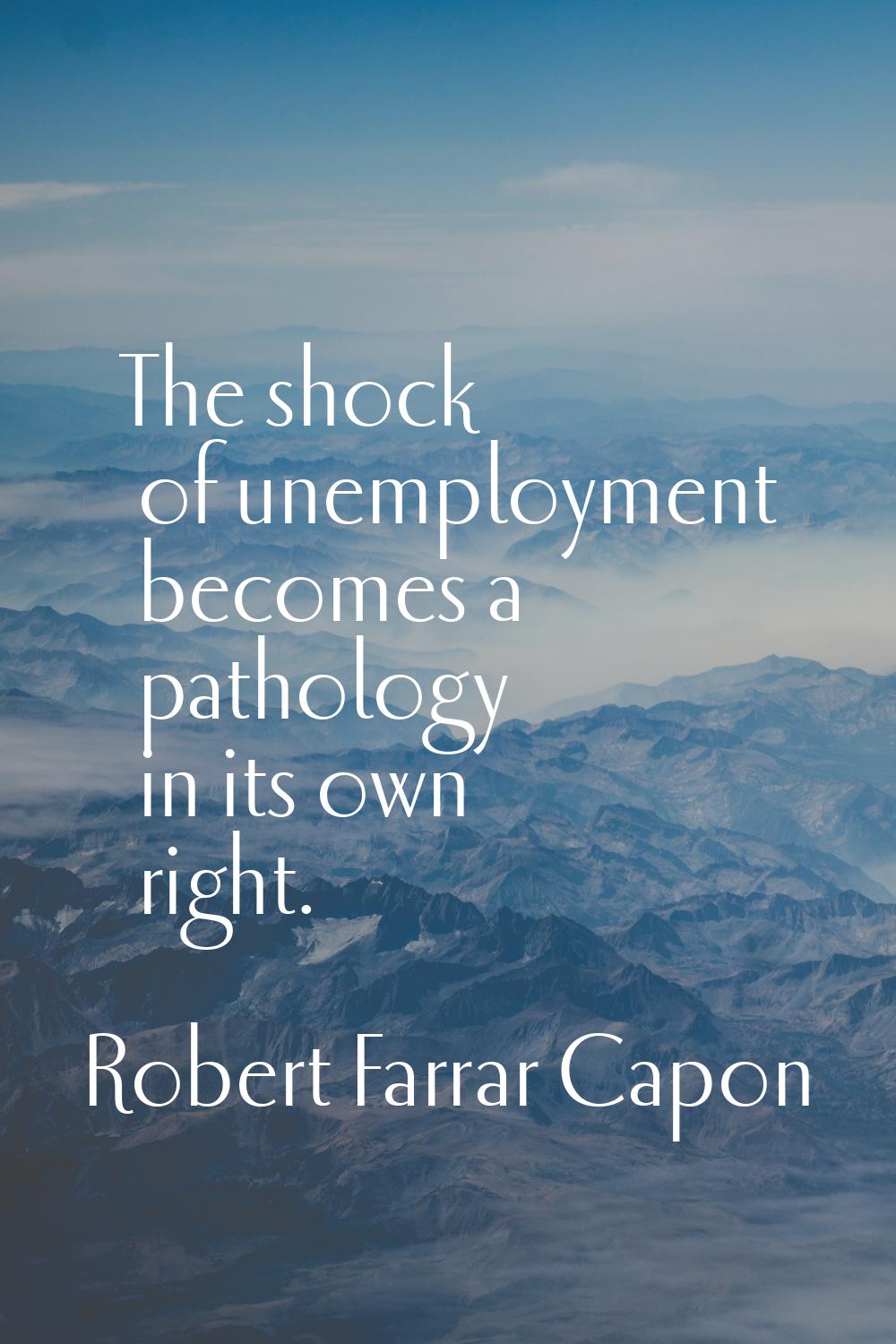 The shock of unemployment becomes a pathology in its own right.