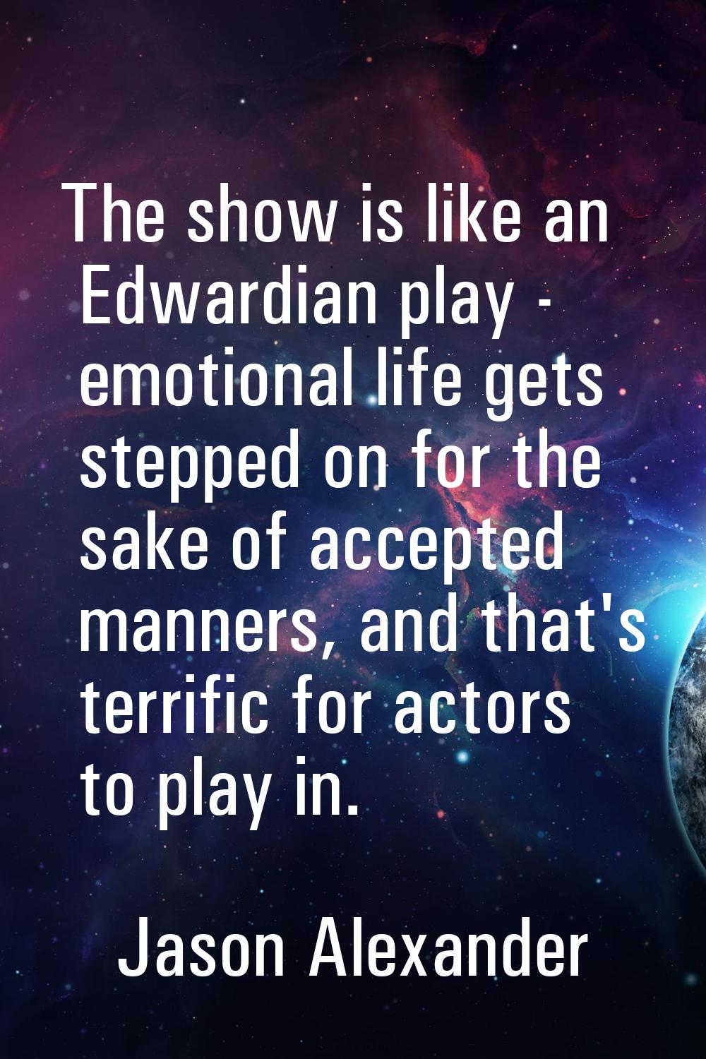 The show is like an Edwardian play - emotional life gets stepped on for the sake of accepted manner