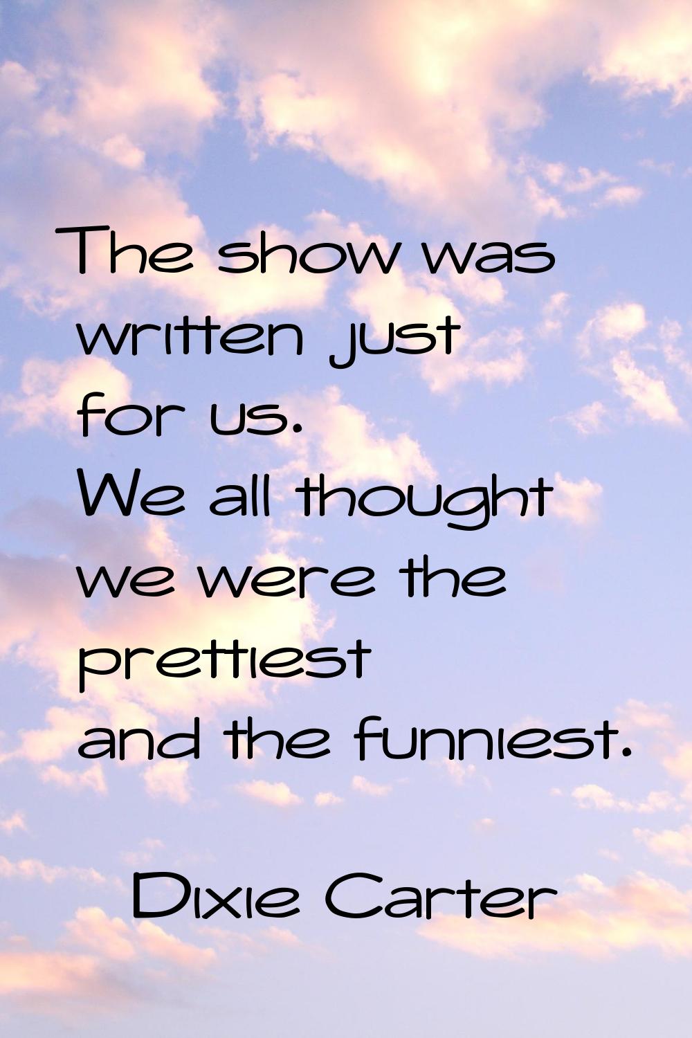 The show was written just for us. We all thought we were the prettiest and the funniest.