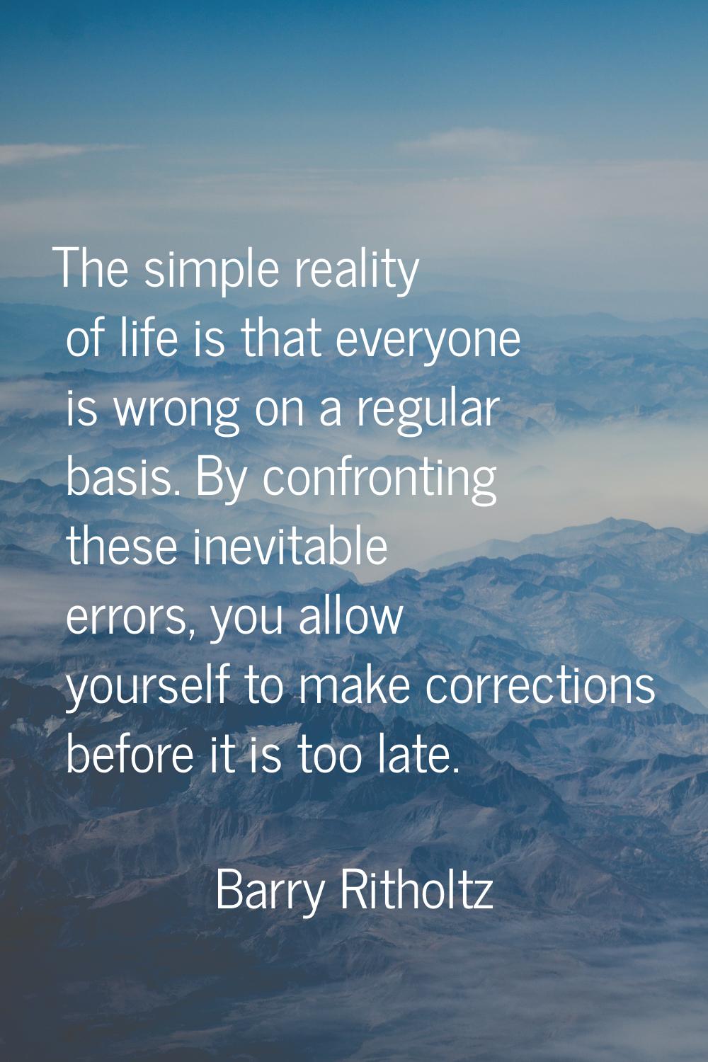 The simple reality of life is that everyone is wrong on a regular basis. By confronting these inevi