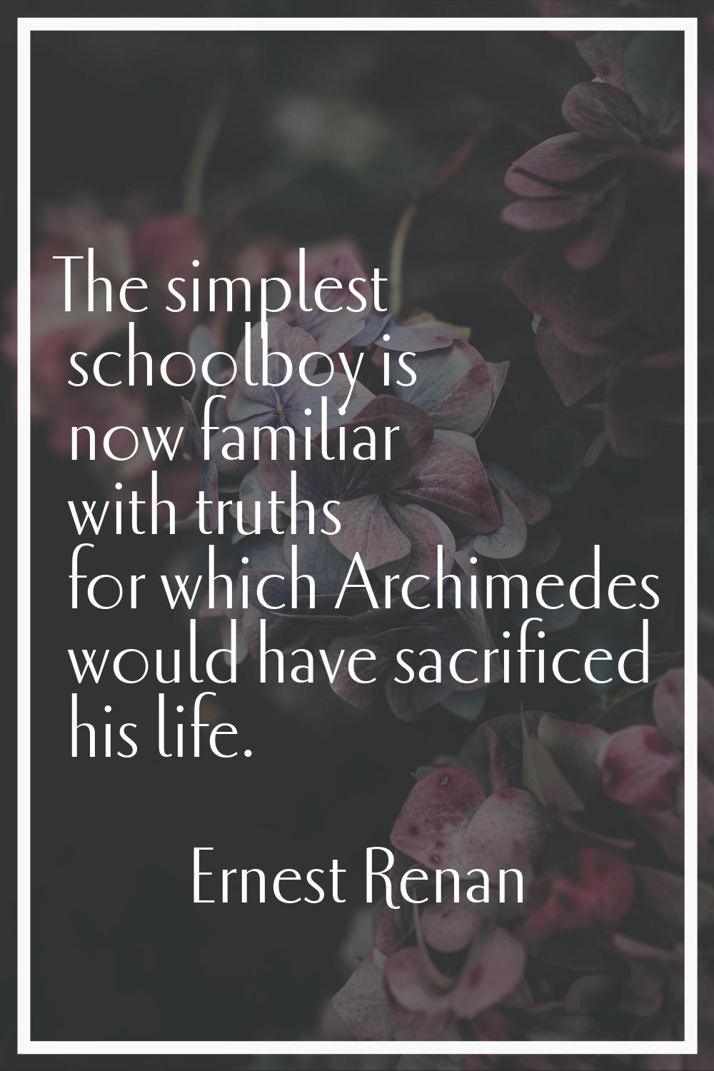The simplest schoolboy is now familiar with truths for which Archimedes would have sacrificed his l