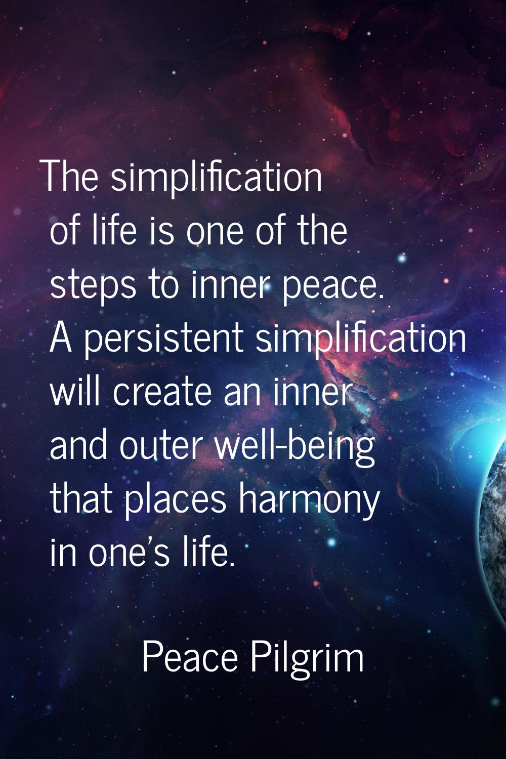The simplification of life is one of the steps to inner peace. A persistent simplification will cre