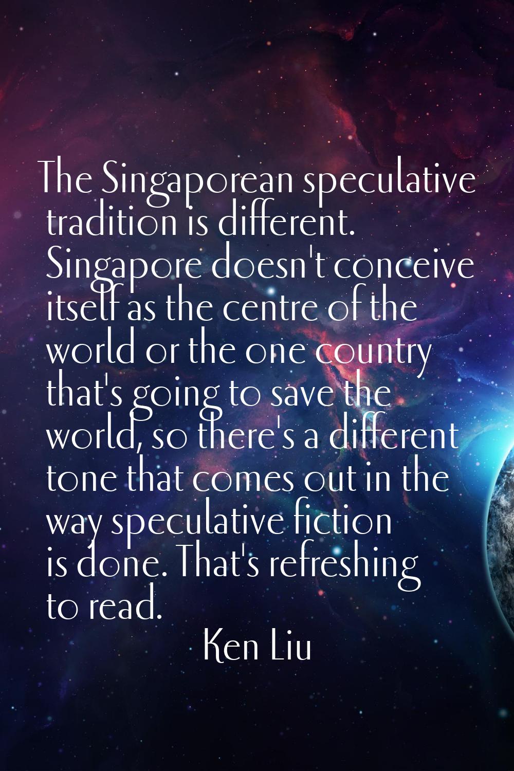 The Singaporean speculative tradition is different. Singapore doesn't conceive itself as the centre