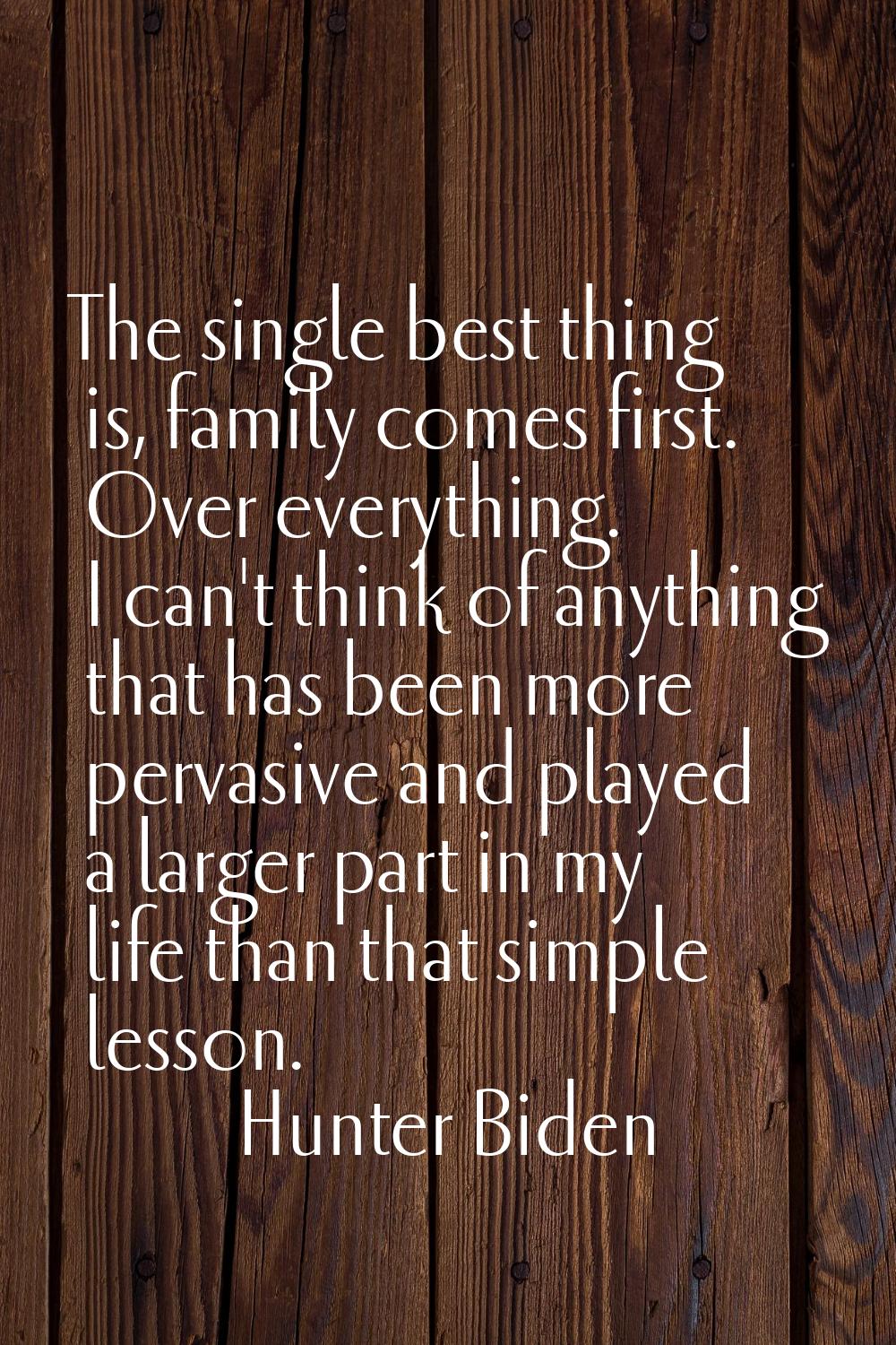 The single best thing is, family comes first. Over everything. I can't think of anything that has b